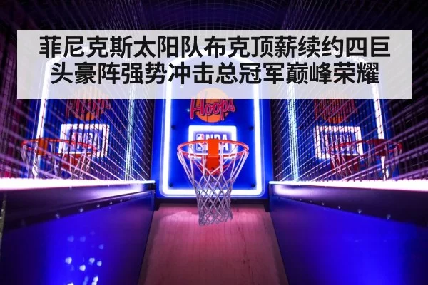 菲尼克斯太阳队布克顶薪续约四巨头豪阵强势冲击总冠军巅峰荣耀