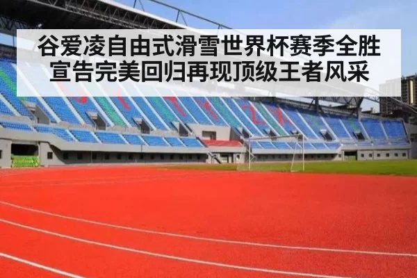 谷爱凌自由式滑雪世界杯赛季全胜宣告完美回归再现顶级王者风采