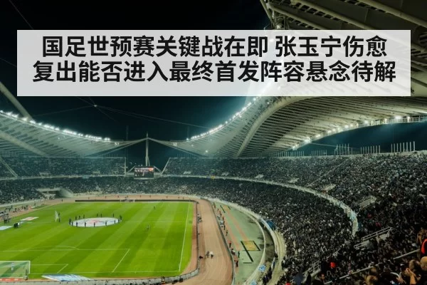 国足世预赛关键战在即 张玉宁伤愈复出能否进入最终首发阵容悬念待解