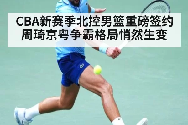 CBA新赛季北控男篮重磅签约周琦京粤争霸格局悄然生变