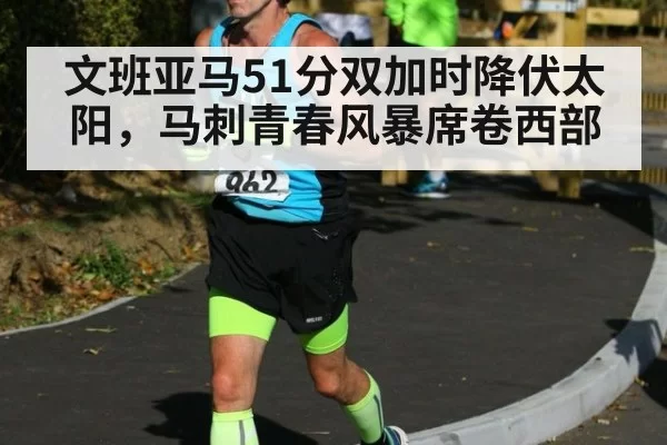 文班亚马51分双加时降伏太阳，马刺青春风暴席卷西部